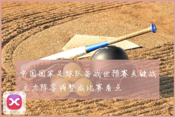 中国国家足球队备战世预赛关键战 主力阵容调整成比赛看点