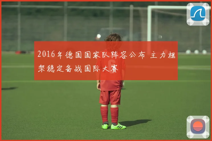 2016年德国国家队阵容公布 主力框架稳定备战国际大赛