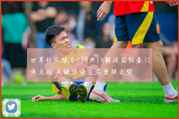 世界杯买球合v98典tv解读国际豪门焦点战 关键伤停左右晋级走势