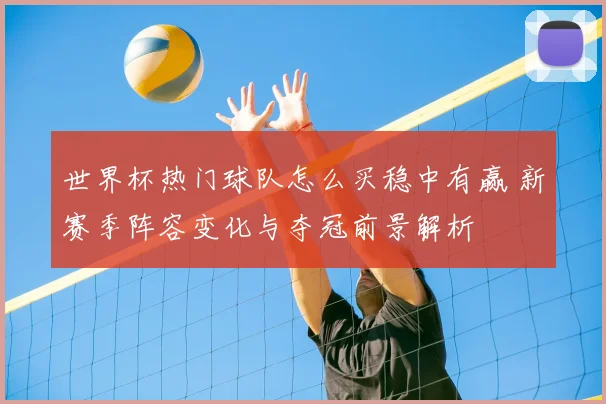 世界杯热门球队怎么买稳中有赢 新赛季阵容变化与夺冠前景解析