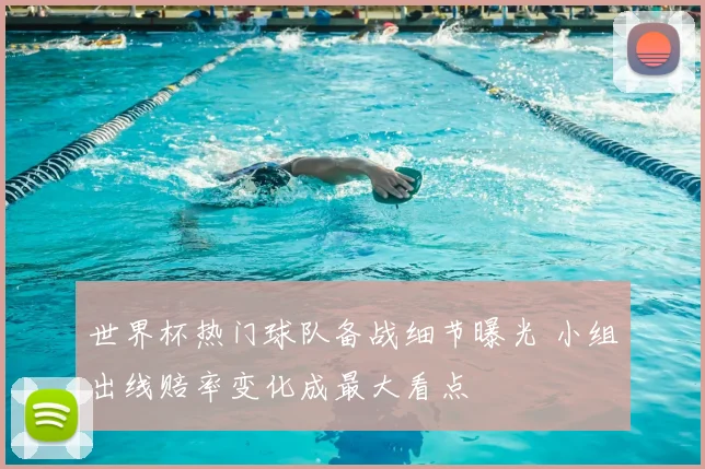 世界杯热门球队备战细节曝光 小组出线赔率变化成最大看点