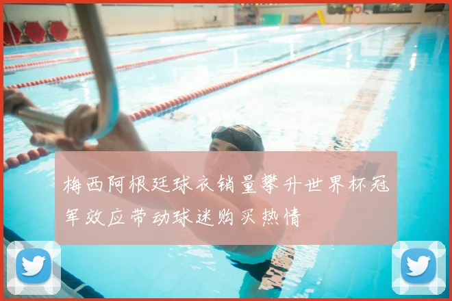 梅西阿根廷球衣销量攀升世界杯冠军效应带动球迷购买热情