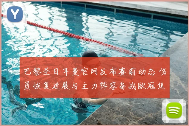 巴黎圣日耳曼官网发布赛前动态 伤员恢复进展与主力阵容备战欧冠焦点战
