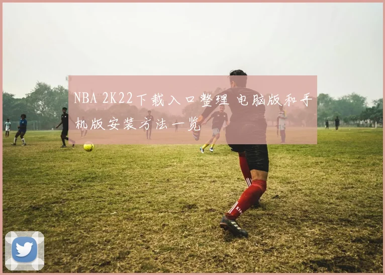 NBA 2K22下载入口整理 电脑版和手机版安装方法一览