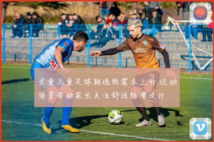 女童儿童足球鞋选购需求上升 运动场景带动家长关注舒适防滑设计