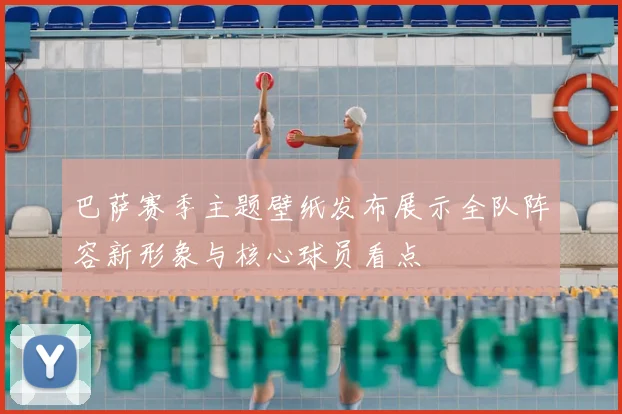 巴萨赛季主题壁纸发布展示全队阵容新形象与核心球员看点