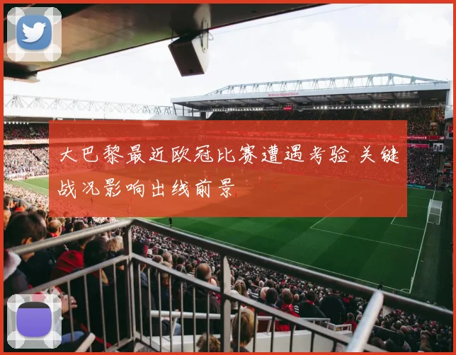 大巴黎最近欧冠比赛遭遇考验 关键战况影响出线前景