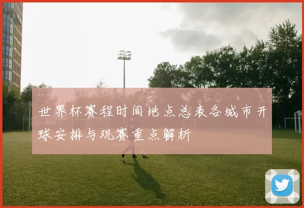 世界杯赛程时间地点总表各城市开球安排与观赛重点解析
