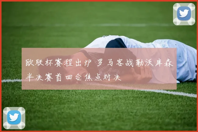欧联杯赛程出炉 罗马客战勒沃库森半决赛首回合焦点对决