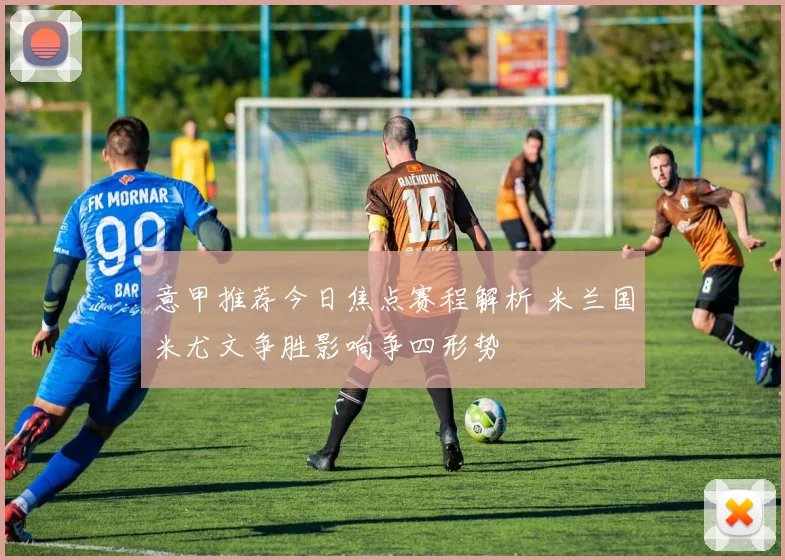 意甲推荐今日焦点赛程解析 米兰国米尤文争胜影响争四形势