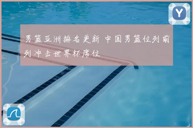 男篮亚洲排名更新 中国男篮位列前列冲击世界杯席位