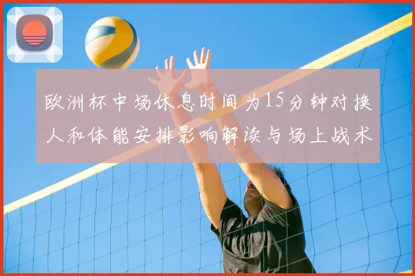 欧洲杯中场休息时间为15分钟对换人和体能安排影响解读与场上战术调整