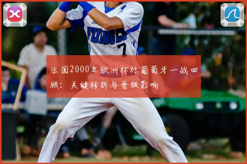 法国2000年欧洲杯对葡萄牙一战回顾：关键转折与晋级影响