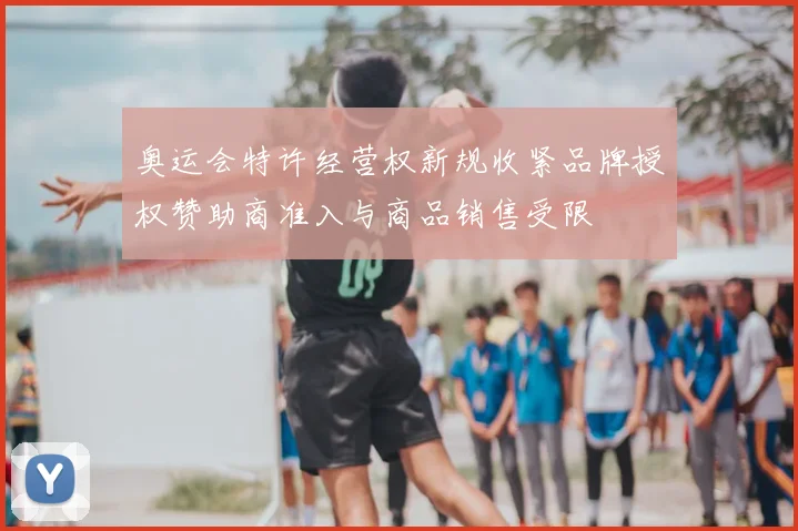 奥运会特许经营权新规收紧品牌授权赞助商准入与商品销售受限