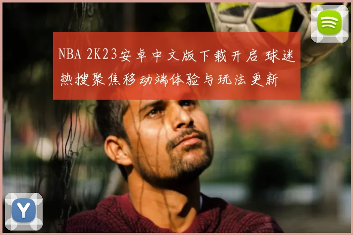 NBA 2K23安卓中文版下载开启 球迷热搜聚焦移动端体验与玩法更新