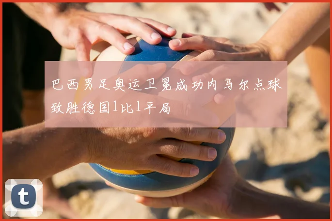 巴西男足奥运卫冕成功内马尔点球致胜德国1比1平局