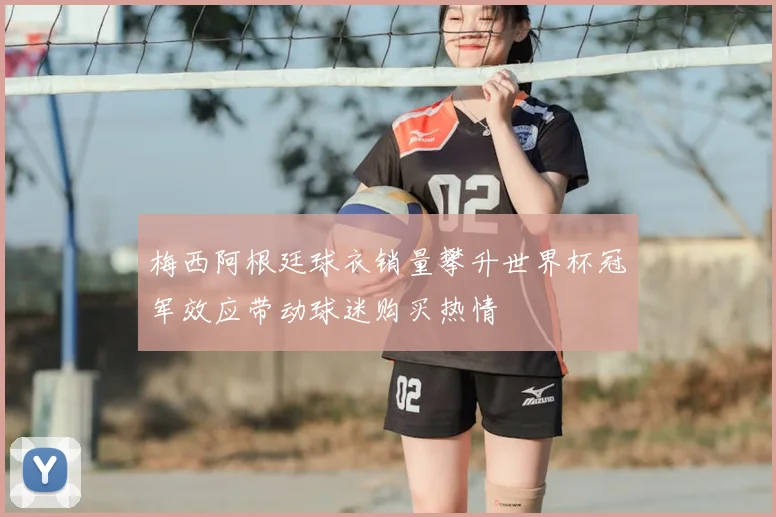 梅西阿根廷球衣销量攀升世界杯冠军效应带动球迷购买热情