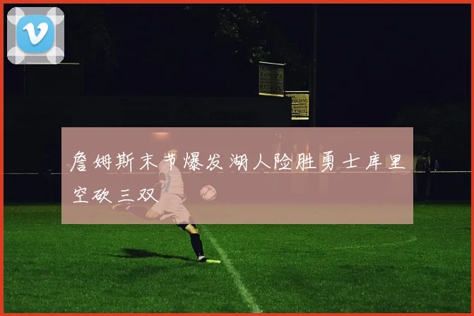 詹姆斯末节爆发湖人险胜勇士库里空砍三双