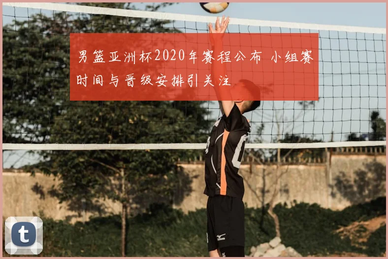 男篮亚洲杯2020年赛程公布 小组赛时间与晋级安排引关注