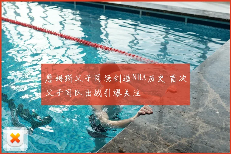詹姆斯父子同场创造NBA历史 首次父子同队出战引爆关注