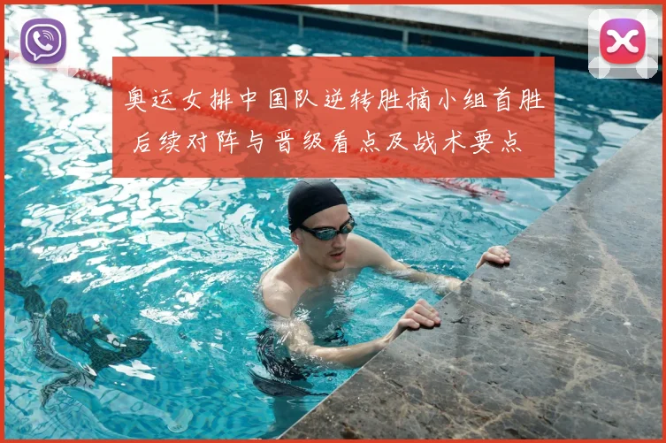 奥运女排中国队逆转胜摘小组首胜 后续对阵与晋级看点及战术要点