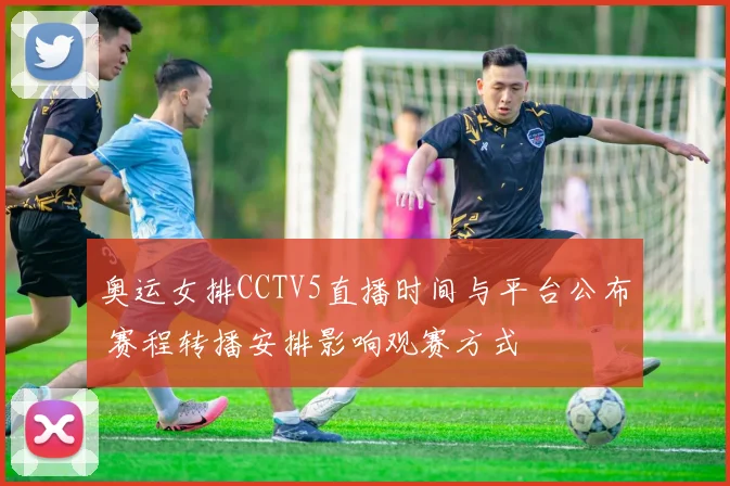奥运女排CCTV5直播时间与平台公布 赛程转播安排影响观赛方式