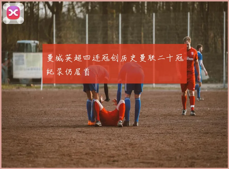 曼城英超四连冠创历史曼联二十冠纪录仍居首