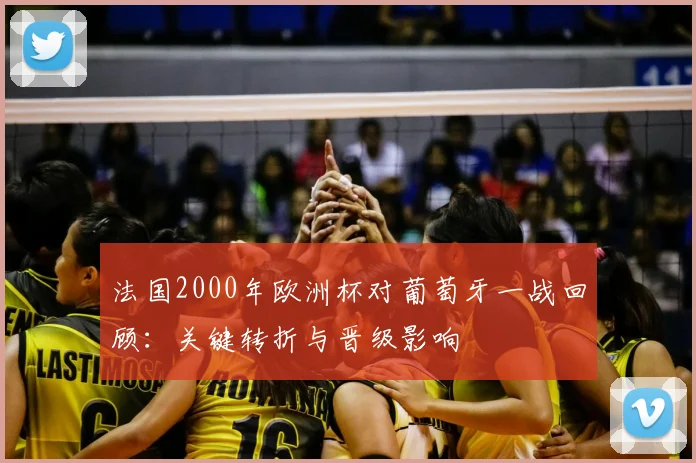 法国2000年欧洲杯对葡萄牙一战回顾：关键转折与晋级影响