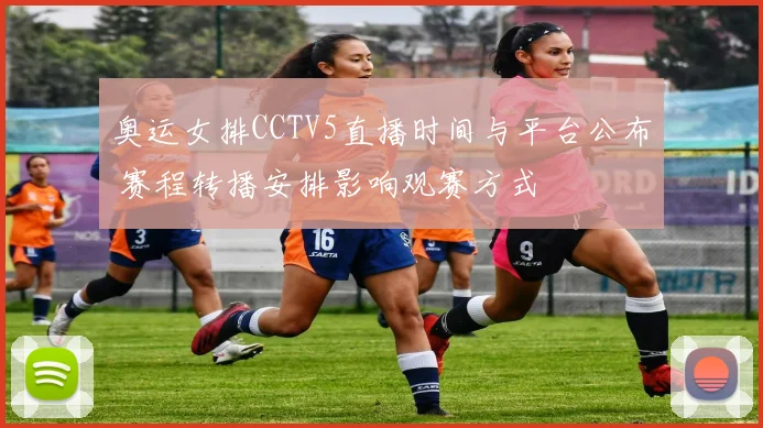 奥运女排CCTV5直播时间与平台公布 赛程转播安排影响观赛方式