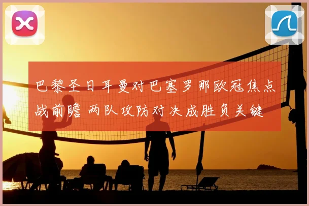 巴黎圣日耳曼对巴塞罗那欧冠焦点战前瞻 两队攻防对决成胜负关键