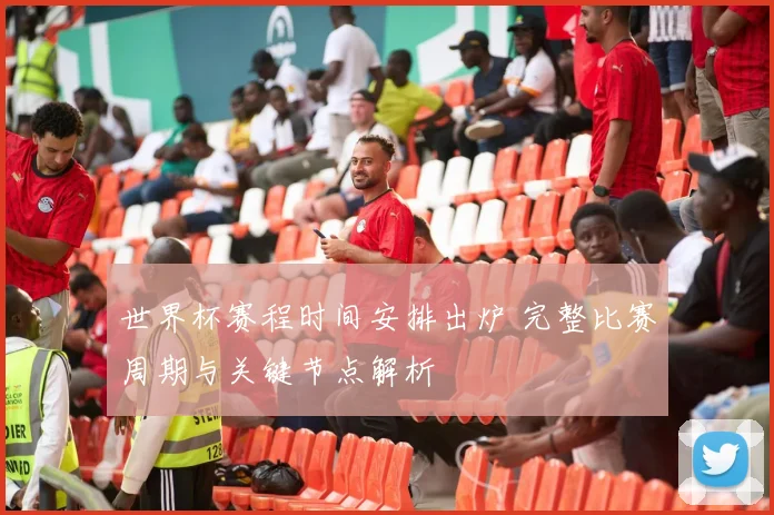 世界杯赛程时间安排出炉 完整比赛周期与关键节点解析