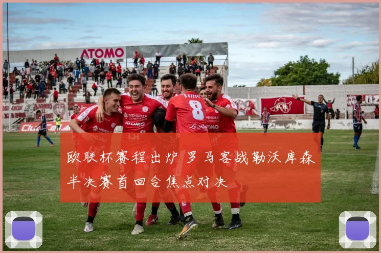 欧联杯赛程出炉 罗马客战勒沃库森半决赛首回合焦点对决
