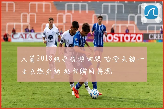 火箭2018绝杀视频回顾 哈登关键一击点燃全场 经典瞬间再现