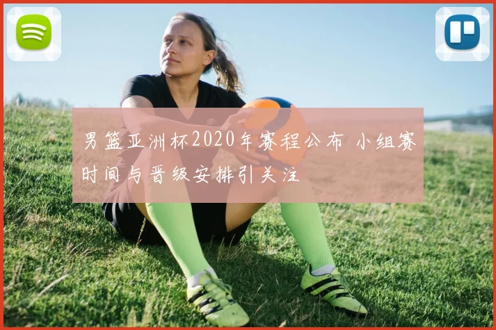 男篮亚洲杯2020年赛程公布 小组赛时间与晋级安排引关注