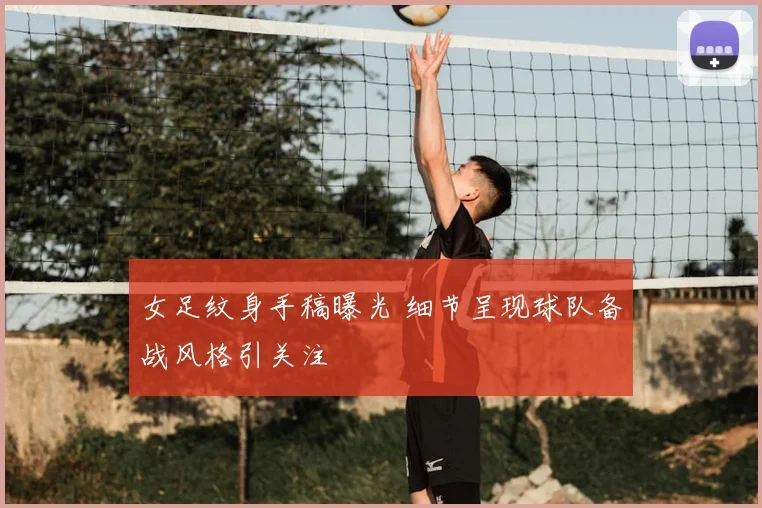 女足纹身手稿曝光 细节呈现球队备战风格引关注