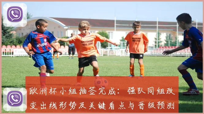 欧洲杯小组抽签完成：强队同组改变出线形势及关键看点与晋级预测