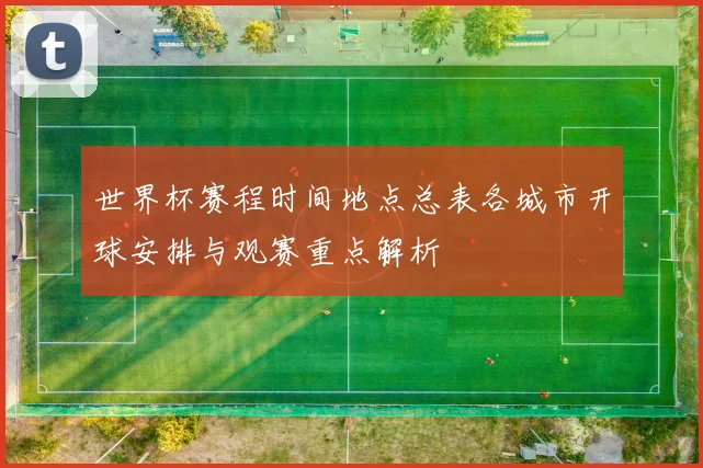 世界杯赛程时间地点总表各城市开球安排与观赛重点解析