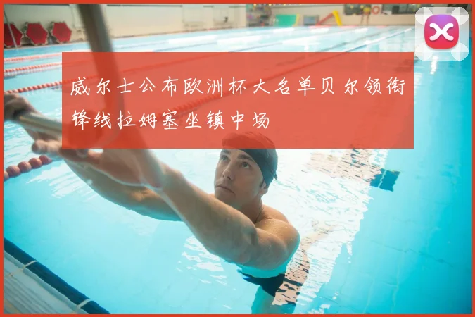 威尔士公布欧洲杯大名单贝尔领衔锋线拉姆塞坐镇中场