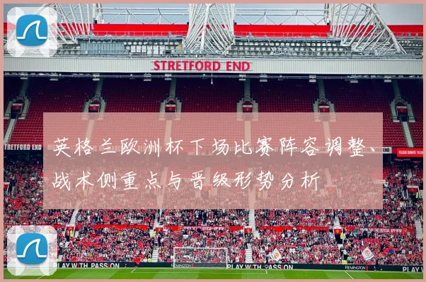 英格兰欧洲杯下场比赛阵容调整、战术侧重点与晋级形势分析