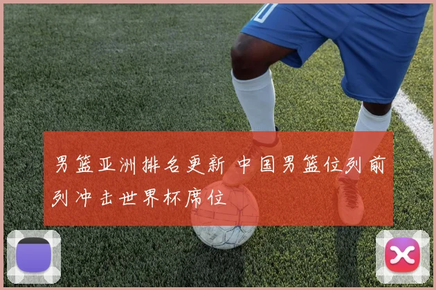 男篮亚洲排名更新 中国男篮位列前列冲击世界杯席位