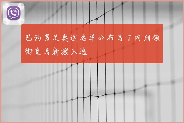 巴西男足奥运名单公布马丁内利领衔皇马新援入选
