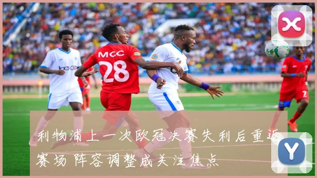 利物浦上一次欧冠决赛失利后重返赛场 阵容调整成关注焦点