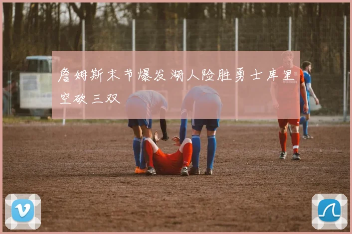 詹姆斯末节爆发湖人险胜勇士库里空砍三双