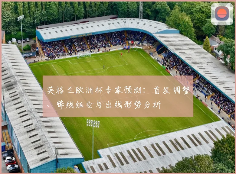 英格兰欧洲杯专家预测：首发调整、锋线组合与出线形势分析