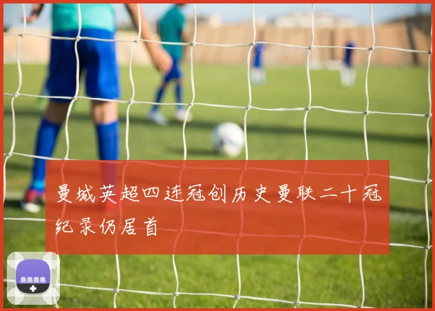 曼城英超四连冠创历史曼联二十冠纪录仍居首