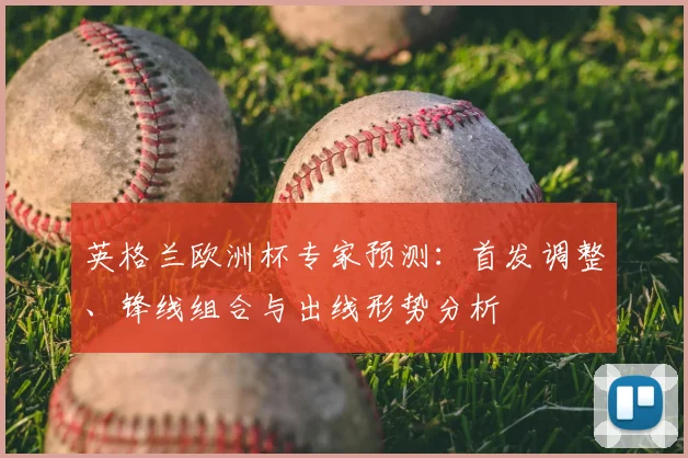 英格兰欧洲杯专家预测：首发调整、锋线组合与出线形势分析