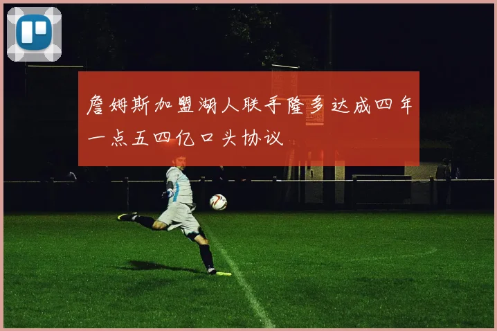 詹姆斯加盟湖人联手隆多达成四年一点五四亿口头协议